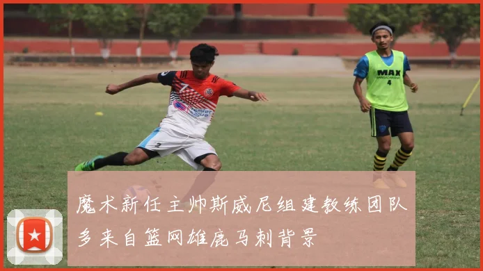 魔术新任主帅斯威尼组建教练团队多来自篮网雄鹿马刺背景