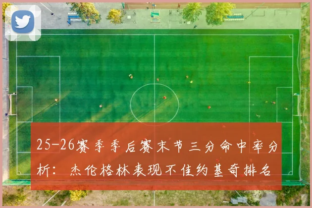 25-26赛季季后赛末节三分命中率分析：杰伦格林表现不佳约基奇排名靠后