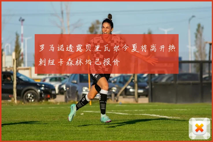 罗马诺透露贝里瓦尔今夏将离开热刺纽卡森林均已报价