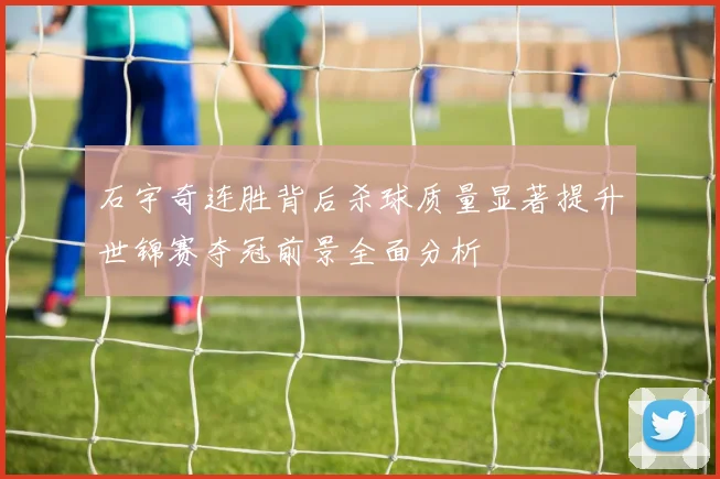石宇奇连胜背后杀球质量显著提升世锦赛夺冠前景全面分析