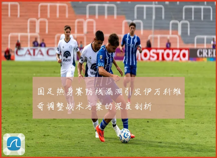 国足热身赛防线漏洞引发伊万科维奇调整战术方案的深度剖析