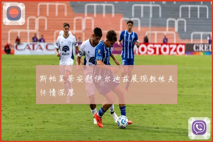斯帕莱蒂安慰伊尔迪兹展现教练关怀情深厚