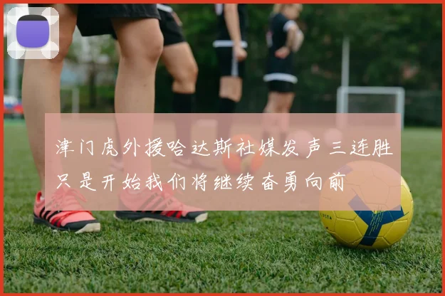 津门虎外援哈达斯社媒发声三连胜只是开始我们将继续奋勇向前