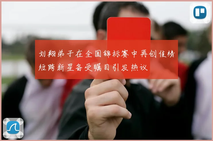 刘翔弟子在全国锦标赛中再创佳绩短跨新星备受瞩目引发热议