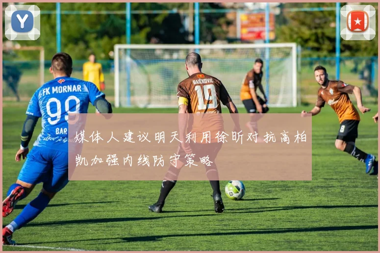 媒体人建议明天利用徐昕对抗高柏凯加强内线防守策略