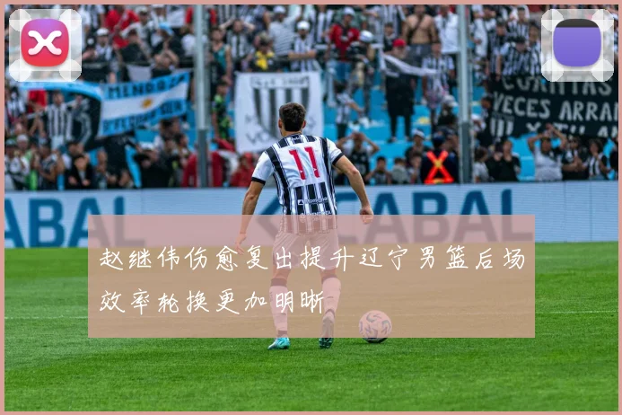 赵继伟伤愈复出提升辽宁男篮后场效率轮换更加明晰