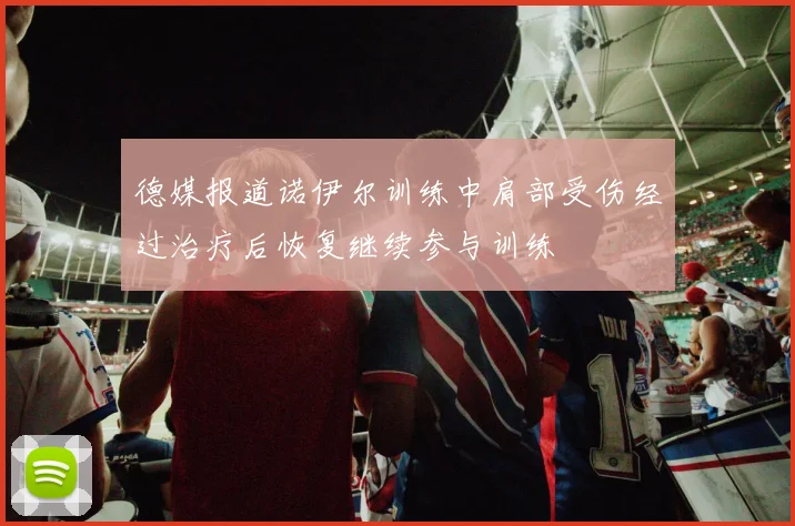 德媒报道诺伊尔训练中肩部受伤经过治疗后恢复继续参与训练